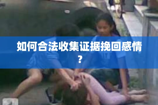 如何合法收集证据挽回感情？