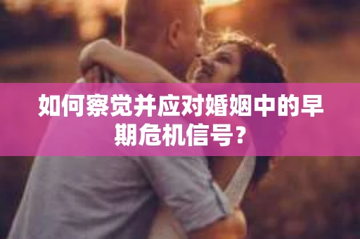 如何察觉并应对婚姻中的早期危机信号？