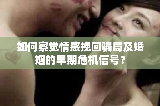 如何察觉情感挽回骗局及婚姻的早期危机信号？