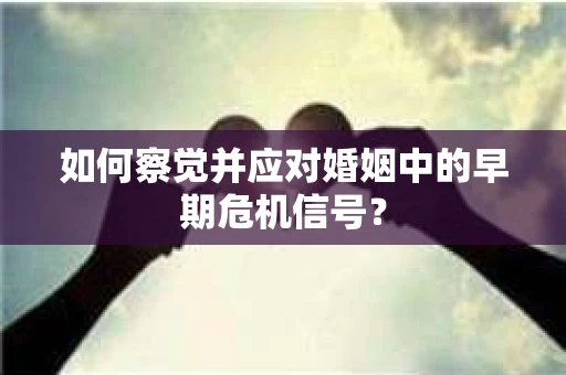 如何察觉并应对婚姻中的早期危机信号？