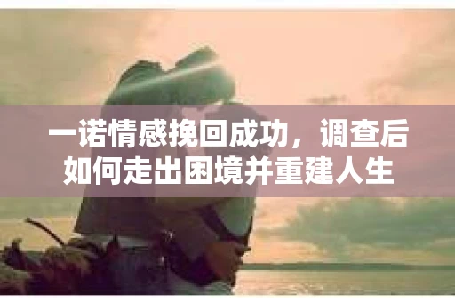一诺情感挽回成功，调查后如何走出困境并重建人生