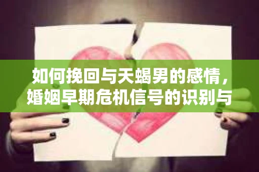 如何挽回与天蝎男的感情，婚姻早期危机信号的识别与应对