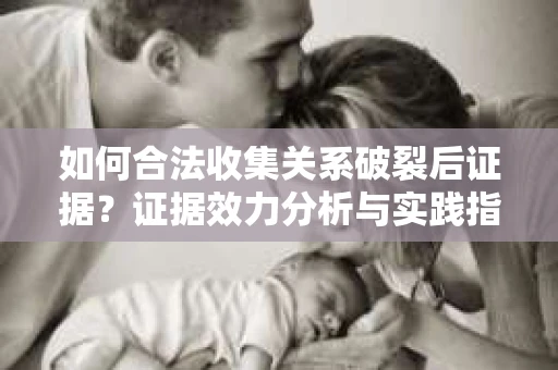 如何合法收集关系破裂后证据？证据效力分析与实践指南