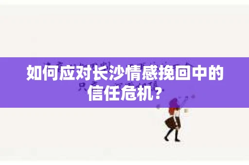 如何应对长沙情感挽回中的信任危机? 如何应对长沙情感挽回中的信任危机?