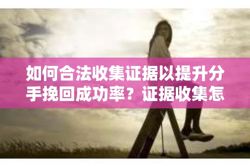如何合法收集证据以提升分手挽回成功率？证据收集怎么办？