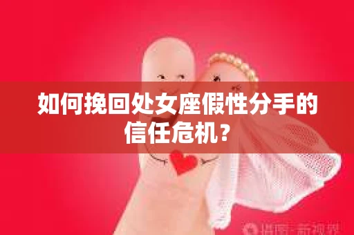如何挽回处女座假性分手的信任危机？
