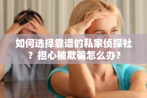 如何选择靠谱的私家侦探社？担心被欺骗怎么办？