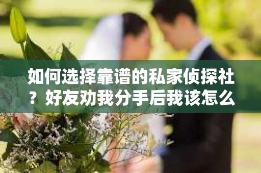 如何选择靠谱的私家侦探社?好友劝我分手后我该怎么办? 如何选择靠谱的私家侦探社?好友劝我分手后我该怎么办?