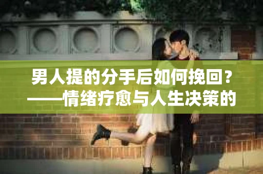男人提的分手后如何挽回?——情绪疗愈与人生决策的干货指南 男人提的分手后如何挽回?——情绪疗愈与人生决策的干货指南