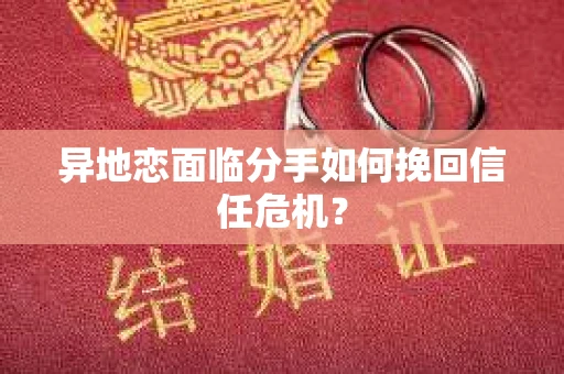 异地恋面临分手如何挽回信任危机？
