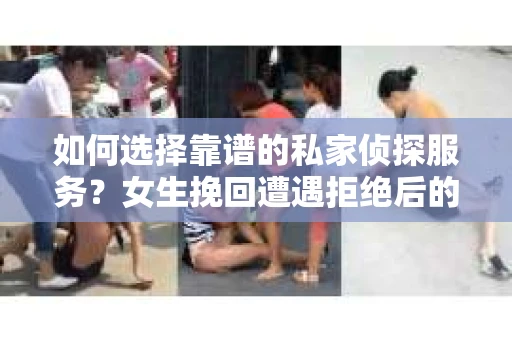 如何选择靠谱的私家侦探服务？女生挽回遭遇拒绝后的调查怎么办？