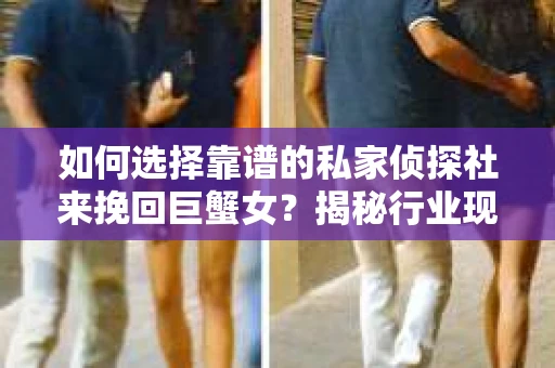 如何选择靠谱的私家侦探社来挽回巨蟹女？揭秘行业现状与陷阱，让你轻松避坑