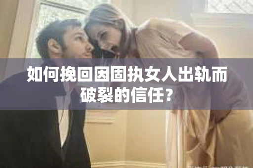如何挽回因固执女人出轨而破裂的信任？