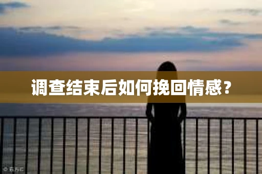调查结束后如何挽回情感？