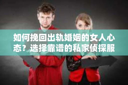 如何挽回出轨婚姻的女人心态？选择靠谱的私家侦探服务指南