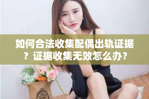 如何合法收集配偶出轨证据？证据收集无效怎么办？