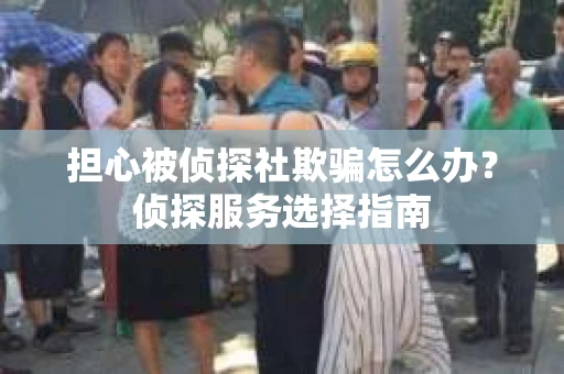 担心被侦探社欺骗怎么办?侦探服务选择指南 担心被侦探社欺骗怎么办?侦探服务选择指南