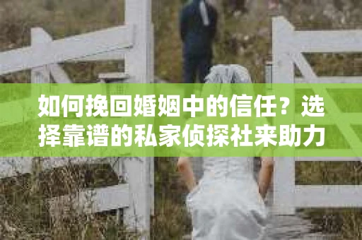 如何挽回婚姻中的信任？选择靠谱的私家侦探社来助力