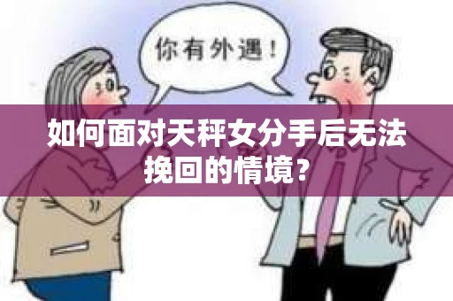 如何面对天秤女分手后无法挽回的情境？