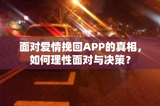 面对爱情挽回APP的真相,如何理性面对与决策? 面对爱情挽回APP的真相,如何理性面对与决策?