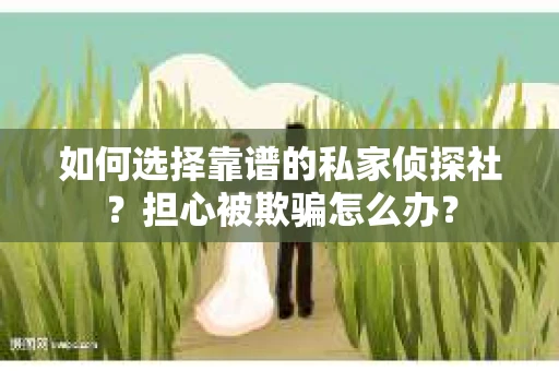 如何选择靠谱的私家侦探社？担心被欺骗怎么办？