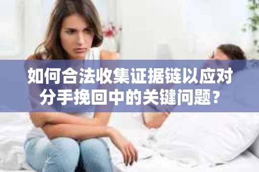 如何合法收集证据链以应对分手挽回中的关键问题？