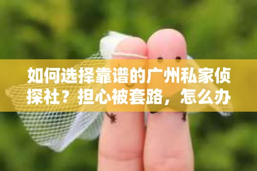 如何选择靠谱的广州私家侦探社？担心被套路，怎么办？