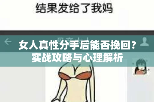 女人真性分手后能否挽回？实战攻略与心理解析