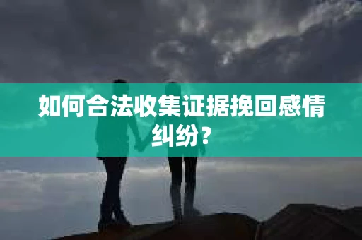 如何合法收集证据挽回感情纠纷？