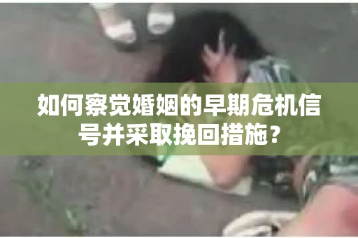 如何察觉婚姻的早期危机信号并采取挽回措施? 如何察觉婚姻的早期危机信号并采取挽回措施?