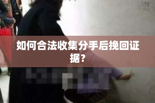 如何合法收集分手后挽回证据？