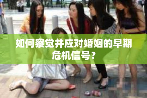 如何察觉并应对婚姻的早期危机信号？