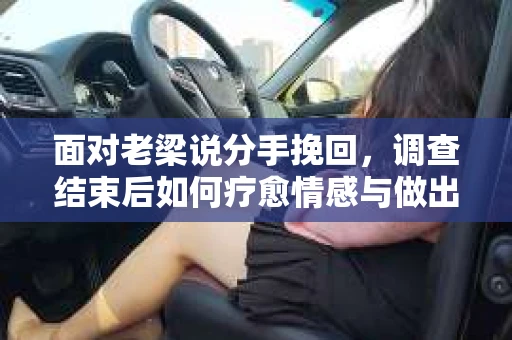 面对老梁说分手挽回，调查结束后如何疗愈情感与做出人生决策？