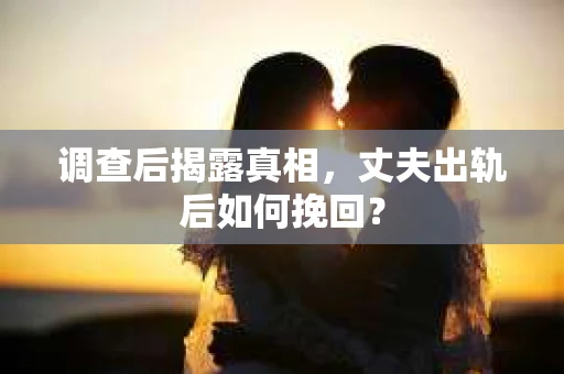 调查后揭露真相,丈夫出轨后如何挽回? 调查后揭露真相,丈夫出轨后如何挽回?