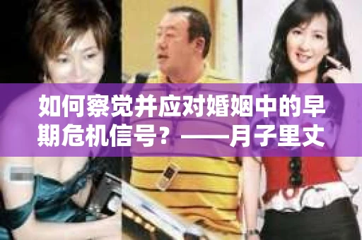 如何察觉并应对婚姻中的早期危机信号?——月子里丈夫出轨后的挽回策略 如何察觉并应对婚姻中的早期危机信号?——月子里丈夫出轨后的挽回策略