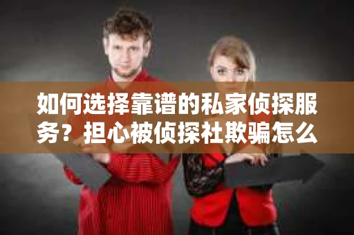 如何选择靠谱的私家侦探服务？担心被侦探社欺骗怎么办？