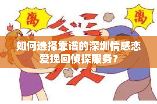 如何选择靠谱的深圳情感恋爱挽回侦探服务？