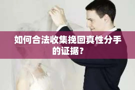 如何合法收集挽回真性分手的证据？