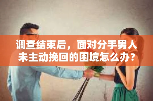 调查结束后，面对分手男人未主动挽回的困境怎么办？