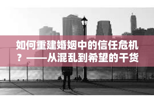 如何重建婚姻中的信任危机？——从混乱到希望的干货指南