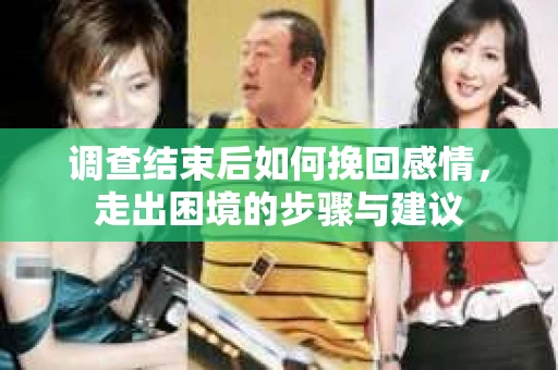 调查结束后如何挽回感情，走出困境的步骤与建议