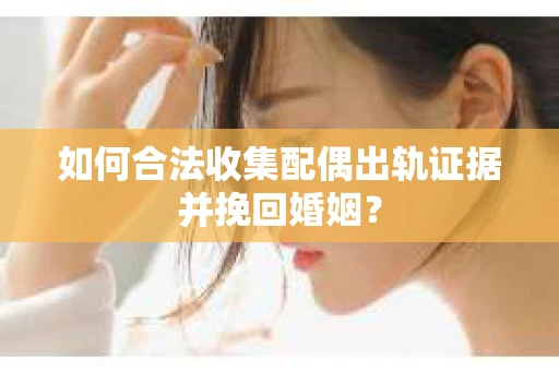 如何合法收集配偶出轨证据并挽回婚姻？
