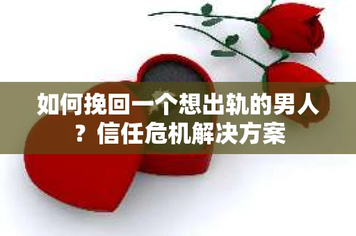 如何挽回一个想出轨的男人?信任危机解决方案 如何挽回一个想出轨的男人?信任危机解决方案
