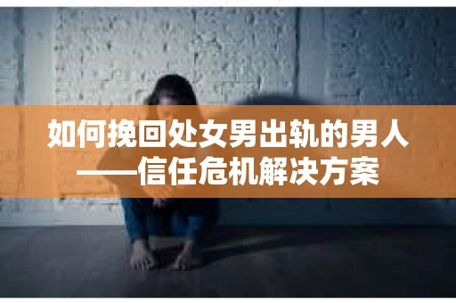 如何挽回处女男出轨的男人——信任危机解决方案
