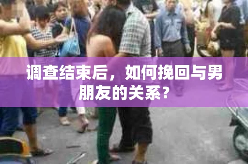 调查结束后，如何挽回与男朋友的关系？