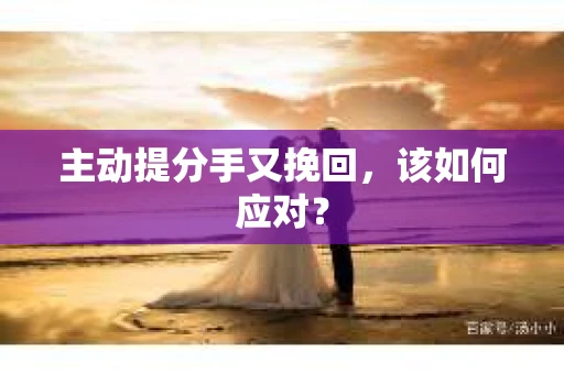 主动提分手又挽回，该如何应对？