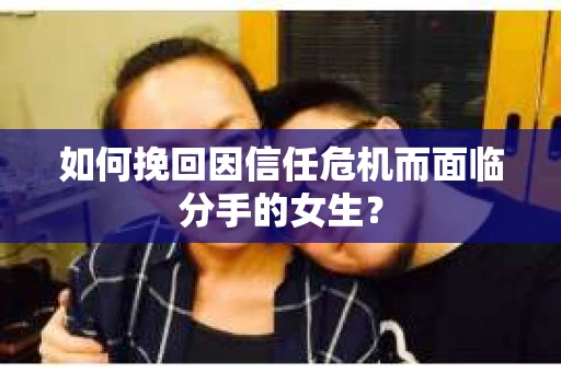 如何挽回因信任危机而面临分手的女生？