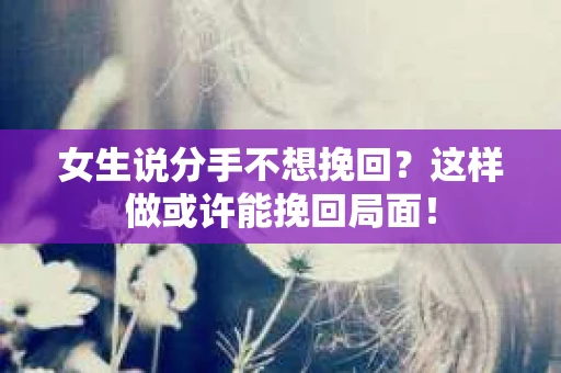 女生说分手不想挽回？这样做或许能挽回局面！