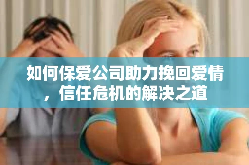 如何保爱公司助力挽回爱情,信任危机的解决之道 如何保爱公司助力挽回爱情,信任危机的解决之道