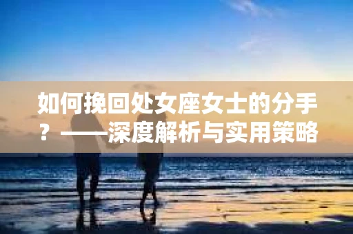 如何挽回处女座女士的分手？——深度解析与实用策略